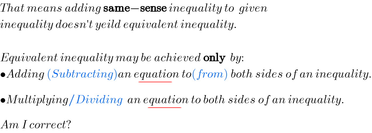That means adding same−sense inequality to  given  inequality doesn′t yeild equivalent inequality.    Equivalent inequality may be achieved only  by:  •Adding (Subtracting)an equation_(−)  to(from) both sides of an inequality.  •Multiplying/Dividing  an equation_(−)  to both sides of an inequality.  Am I correct?  