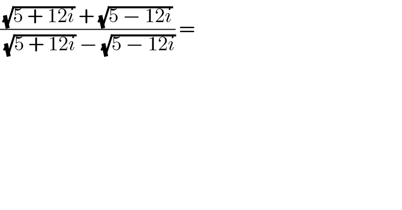 (((√(5 + 12i)) + (√(5 − 12i)))/((√(5 + 12i)) − (√(5 − 12i)))) =  
