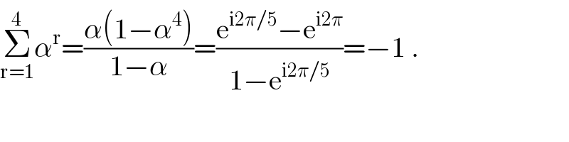 Σ_(r=1) ^4 α^r =((α(1−α^4 ))/(1−α))=((e^(i2π/5) −e^(i2π) )/(1−e^(i2π/5) ))=−1 .    