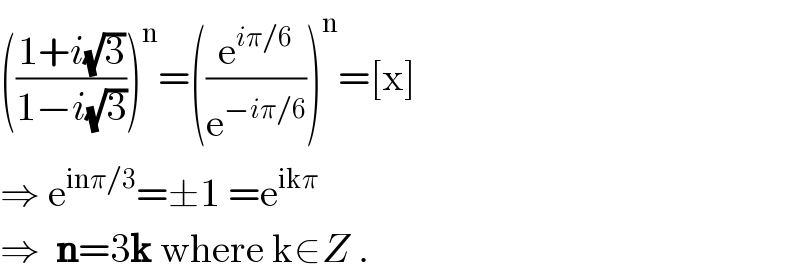 (((1+i(√3))/(1−i(√3))))^n =((e^(iπ/6) /e^(−iπ/6) ))^n =[x]  ⇒ e^(inπ/3) =±1 =e^(ikπ)   ⇒  n=3k where k∈Z .  