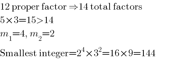 12 proper factor ⇒14 total factors  5×3=15>14  m_1 =4, m_2 =2  Smallest integer=2^4 ×3^2 =16×9=144  