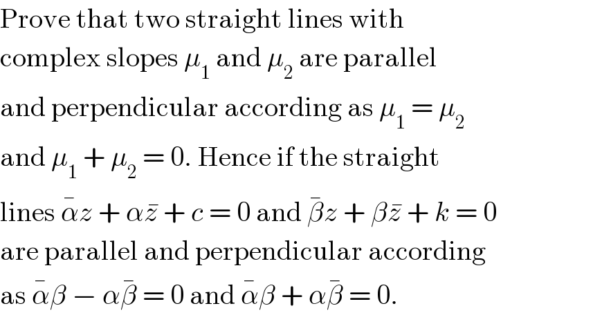 Prove that two straight lines with  complex slopes μ_1  and μ_2  are parallel  and perpendicular according as μ_1  = μ_2   and μ_1  + μ_2  = 0. Hence if the straight  lines α^� z + αz^�  + c = 0 and β^� z + βz^�  + k = 0  are parallel and perpendicular according  as α^� β − αβ^�  = 0 and α^� β + αβ^�  = 0.  