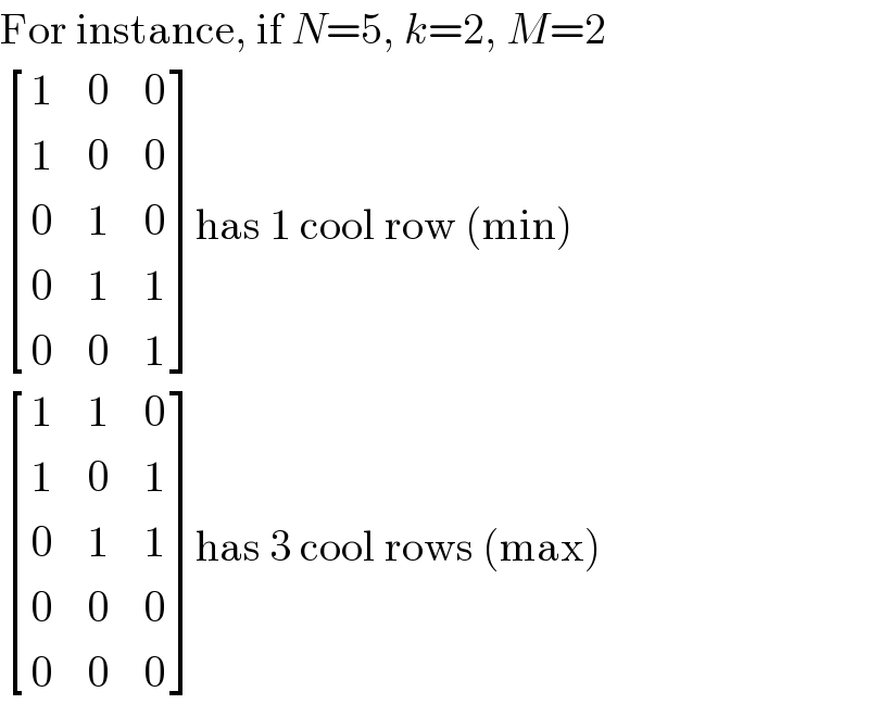 For instance, if N=5, k=2, M=2   [(1,0,0),(1,0,0),(0,1,0),(0,1,1),(0,0,1) ]has 1 cool row (min)   [(1,1,0),(1,0,1),(0,1,1),(0,0,0),(0,0,0) ]has 3 cool rows (max)  