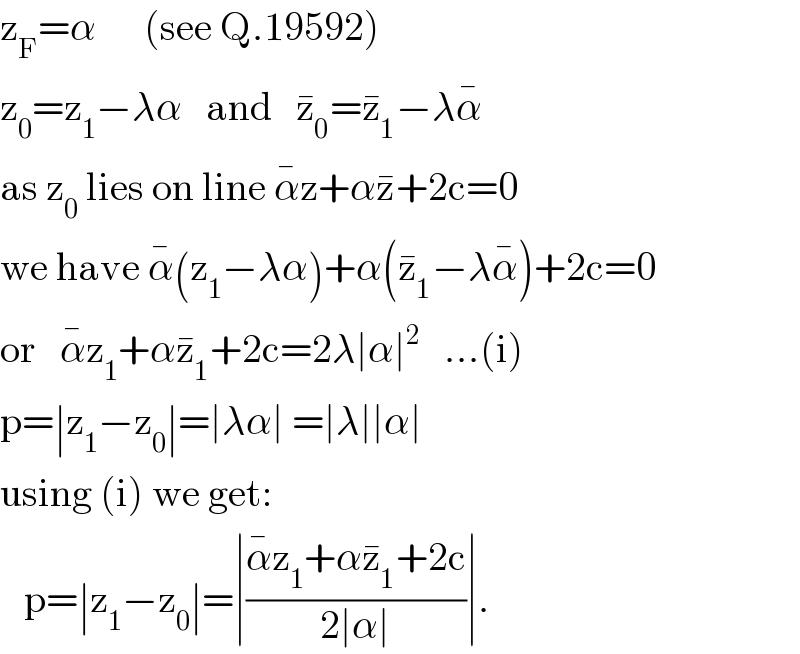 z_F =α      (see Q.19592)  z_0 =z_1 −λα   and   z_0 ^� =z_1 ^� −λα^�   as z_0  lies on line α^� z+αz^� +2c=0  we have α^� (z_1 −λα)+α(z_1 ^� −λα^� )+2c=0  or   α^� z_1 +αz_1 ^� +2c=2λ∣α∣^2    ...(i)  p=∣z_1 −z_0 ∣=∣λα∣ =∣λ∣∣α∣  using (i) we get:     p=∣z_1 −z_0 ∣=∣((α^� z_1 +αz_1 ^� +2c)/(2∣α∣))∣.  