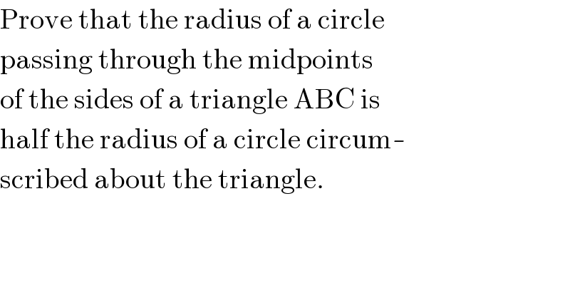 Prove that the radius of a circle  passing through the midpoints  of the sides of a triangle ABC is  half the radius of a circle circum-  scribed about the triangle.  