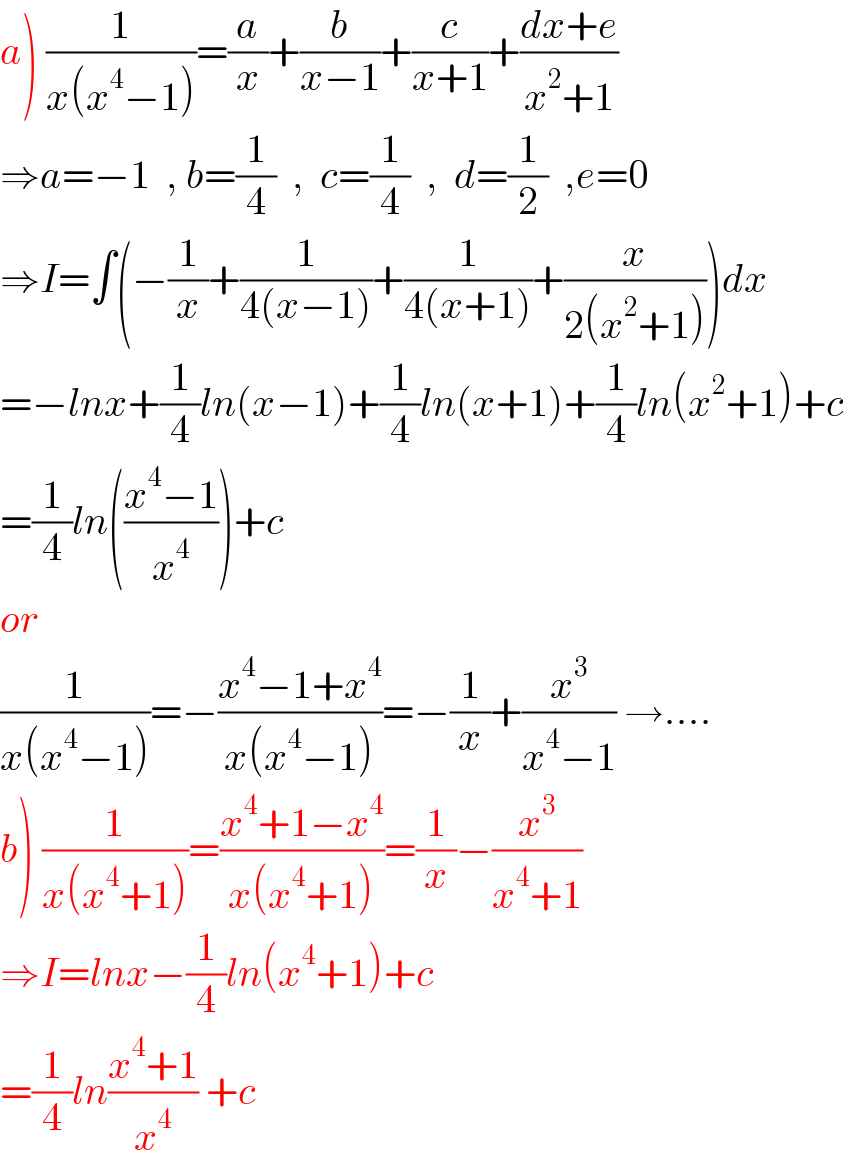 a) (1/(x(x^4 −1)))=(a/x)+(b/(x−1))+(c/(x+1))+((dx+e)/(x^2 +1))  ⇒a=−1  , b=(1/4)  ,  c=(1/4)  ,  d=(1/2)  ,e=0  ⇒I=∫(−(1/x)+(1/(4(x−1)))+(1/(4(x+1)))+(x/(2(x^2 +1))))dx  =−lnx+(1/4)ln(x−1)+(1/4)ln(x+1)+(1/4)ln(x^2 +1)+c  =(1/4)ln(((x^4 −1)/x^4 ))+c  or   (1/(x(x^4 −1)))=−((x^4 −1+x^4 )/(x(x^4 −1)))=−(1/x)+(x^3 /(x^4 −1)) →....  b) (1/(x(x^4 +1)))=((x^4 +1−x^4 )/(x(x^4 +1)))=(1/x)−(x^3 /(x^4 +1))  ⇒I=lnx−(1/4)ln(x^4 +1)+c  =(1/4)ln((x^4 +1)/x^4 ) +c   