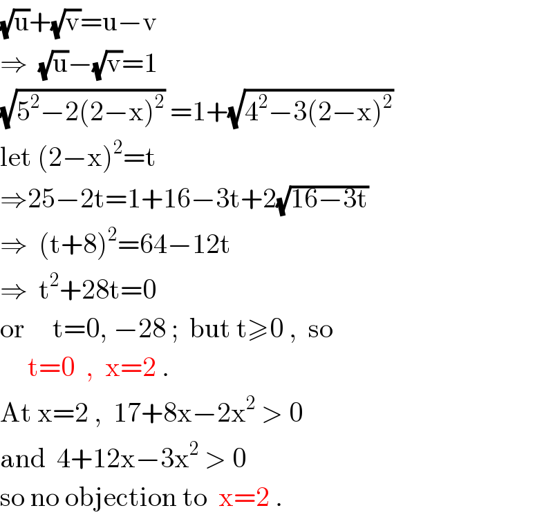 (√u)+(√v)=u−v  ⇒  (√u)−(√v)=1  (√(5^2 −2(2−x)^2 )) =1+(√(4^2 −3(2−x)^2 ))   let (2−x)^2 =t  ⇒25−2t=1+16−3t+2(√(16−3t))  ⇒  (t+8)^2 =64−12t  ⇒  t^2 +28t=0  or     t=0, −28 ;  but t≥0 ,  so       t=0  ,  x=2 .  At x=2 ,  17+8x−2x^2  > 0  and  4+12x−3x^2  > 0  so no objection to  x=2 .  