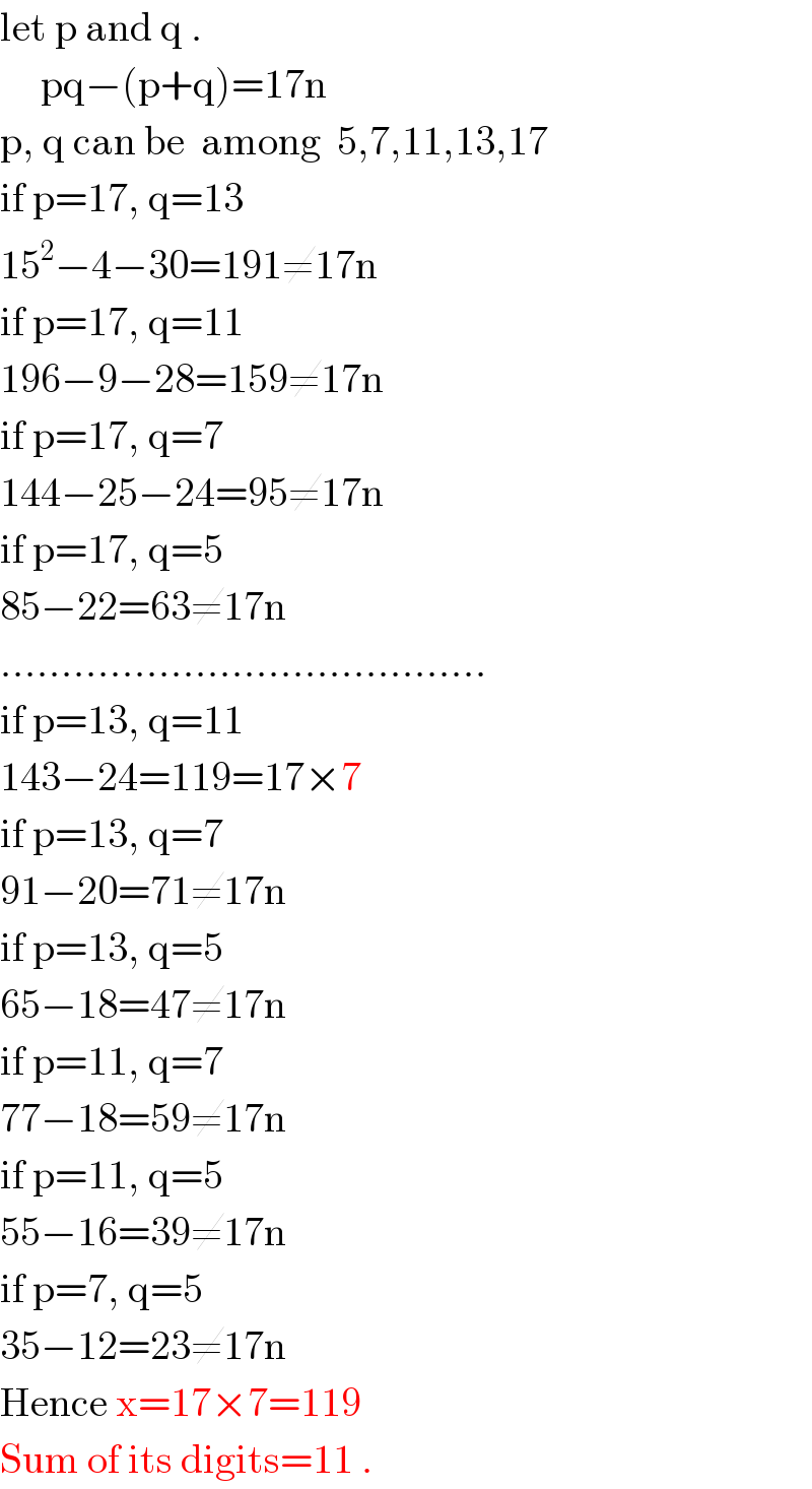 let p and q .       pq−(p+q)=17n  p, q can be  among  5,7,11,13,17  if p=17, q=13  15^2 −4−30=191≠17n  if p=17, q=11  196−9−28=159≠17n  if p=17, q=7  144−25−24=95≠17n  if p=17, q=5  85−22=63≠17n  ........................................  if p=13, q=11  143−24=119=17×7  if p=13, q=7  91−20=71≠17n  if p=13, q=5  65−18=47≠17n  if p=11, q=7  77−18=59≠17n  if p=11, q=5  55−16=39≠17n  if p=7, q=5  35−12=23≠17n  Hence x=17×7=119  Sum of its digits=11 .  
