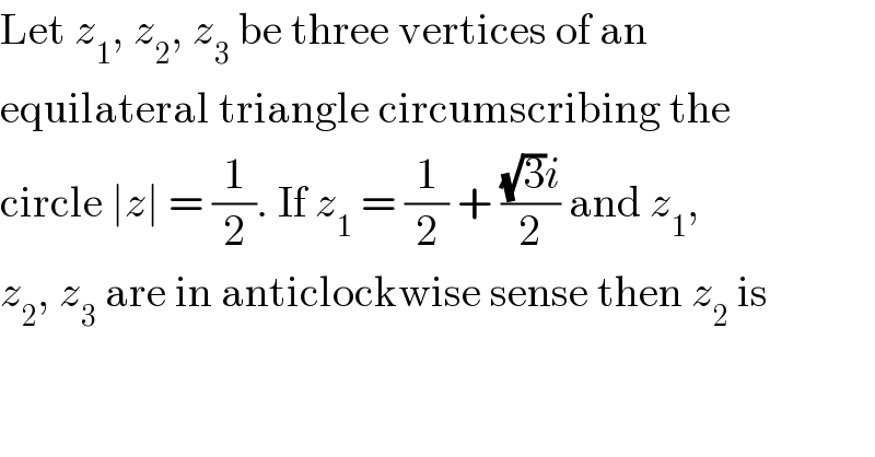 Let z_1 , z_2 , z_3  be three vertices of an  equilateral triangle circumscribing the  circle ∣z∣ = (1/2). If z_1  = (1/2) + (((√3)i)/2) and z_1 ,  z_2 , z_3  are in anticlockwise sense then z_2  is  