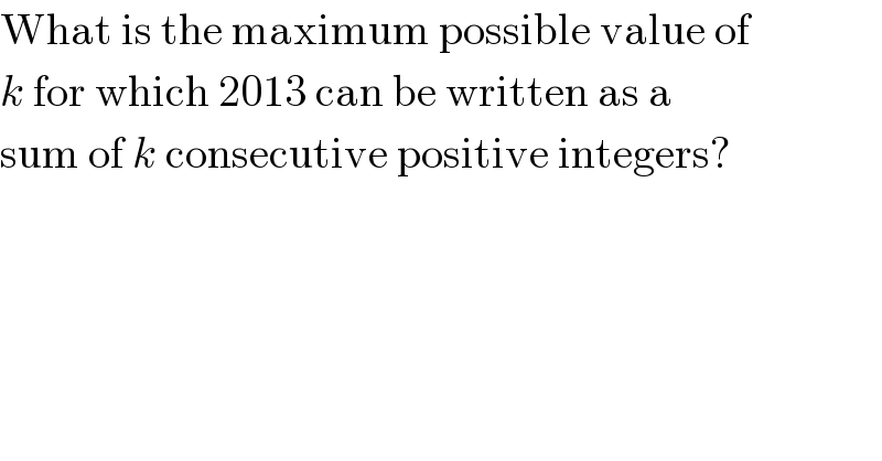 What is the maximum possible value of  k for which 2013 can be written as a  sum of k consecutive positive integers?  