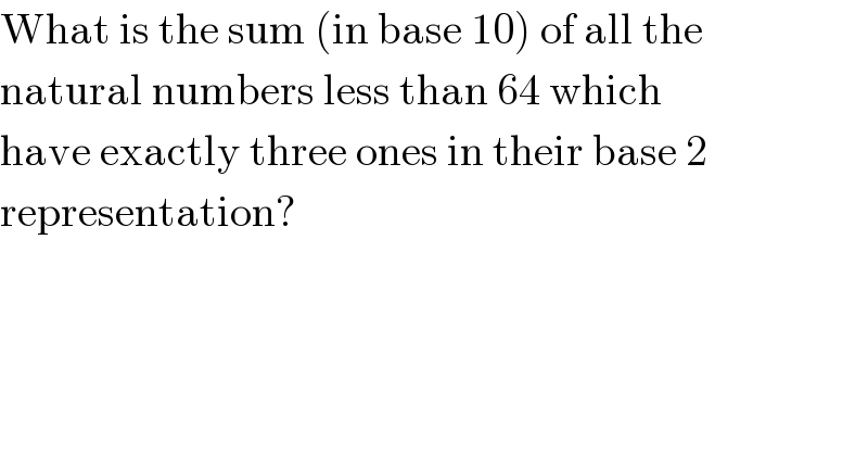What is the sum (in base 10) of all the  natural numbers less than 64 which  have exactly three ones in their base 2  representation?  