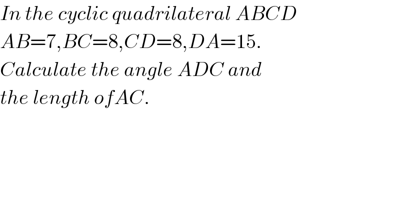 In the cyclic quadrilateral ABCD  AB=7,BC=8,CD=8,DA=15.  Calculate the angle ADC and  the length ofAC.  
