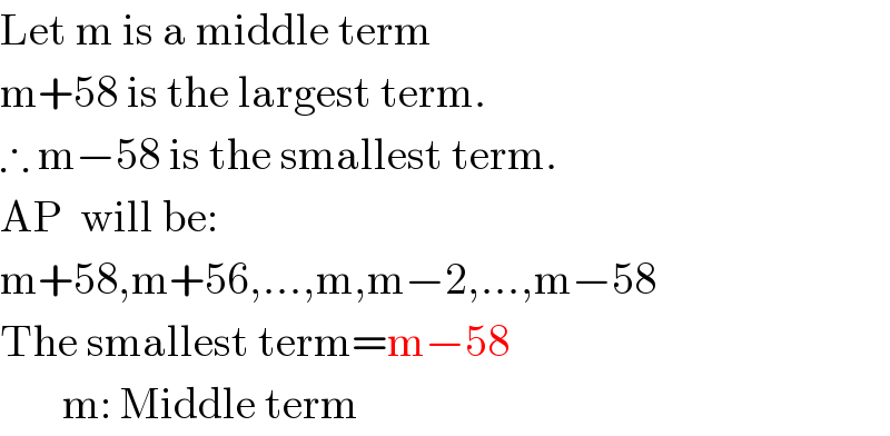 Let m is a middle term  m+58 is the largest term.  ∴ m−58 is the smallest term.  AP  will be:  m+58,m+56,...,m,m−2,...,m−58  The smallest term=m−58         m: Middle term  