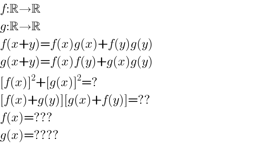 f:R→R  g:R→R  f(x+y)=f(x)g(x)+f(y)g(y)  g(x+y)=f(x)f(y)+g(x)g(y)  [f(x)]^2 +[g(x)]^2 =?  [f(x)+g(y)][g(x)+f(y)]=??  f(x)=???  g(x)=????  