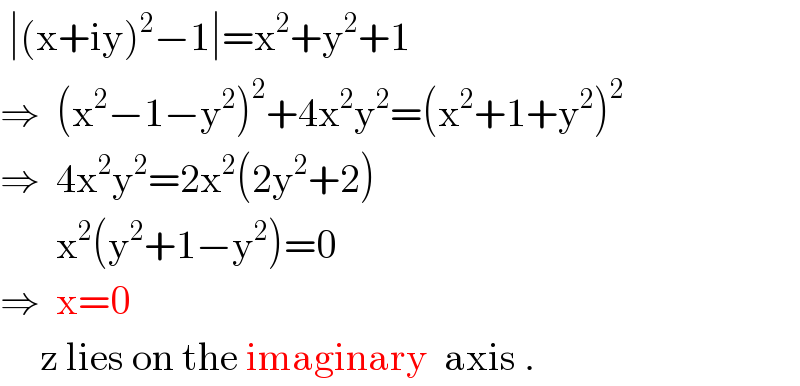  ∣(x+iy)^2 −1∣=x^2 +y^2 +1  ⇒  (x^2 −1−y^2 )^2 +4x^2 y^2 =(x^2 +1+y^2 )^2   ⇒  4x^2 y^2 =2x^2 (2y^2 +2)         x^2 (y^2 +1−y^2 )=0  ⇒  x=0       z lies on the imaginary  axis .  