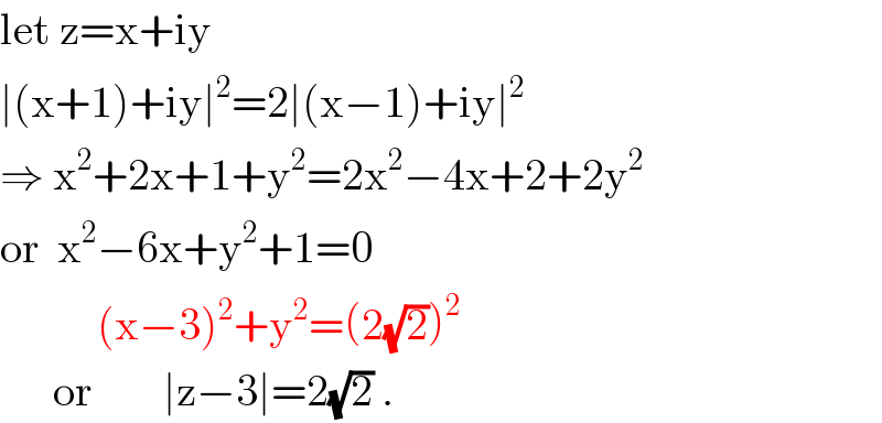 let z=x+iy  ∣(x+1)+iy∣^2 =2∣(x−1)+iy∣^2   ⇒ x^2 +2x+1+y^2 =2x^2 −4x+2+2y^2   or  x^2 −6x+y^2 +1=0             (x−3)^2 +y^2 =(2(√2))^2         or        ∣z−3∣=2(√2) .  