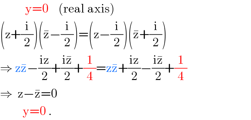           y=0    (real axis)  (z+(i/2))(z^� −(i/2))=(z−(i/2))(z^� +(i/2))  ⇒ zz^� −((iz)/2)+((iz^� )/2)+(1/4)=zz^� +((iz)/2)−((iz^� )/2)+(1/4)  ⇒  z−z^� =0           y=0 .  