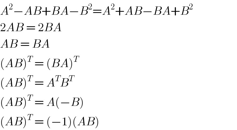 A^2 −AB+BA−B^2 =A^2 +AB−BA+B^2   2AB = 2BA  AB = BA  (AB)^T  = (BA)^T   (AB)^T  = A^T B^T   (AB)^T  = A(−B)  (AB)^T  = (−1)(AB)  