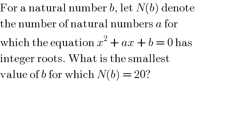 For a natural number b, let N(b) denote  the number of natural numbers a for  which the equation x^2  + ax + b = 0 has  integer roots. What is the smallest  value of b for which N(b) = 20?  