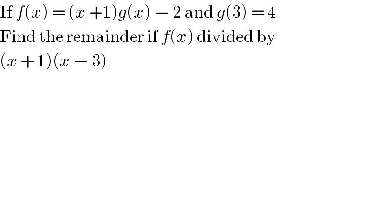 If f(x) = (x +1)g(x) − 2 and g(3) = 4  Find the remainder if f(x) divided by   (x + 1)(x − 3)  