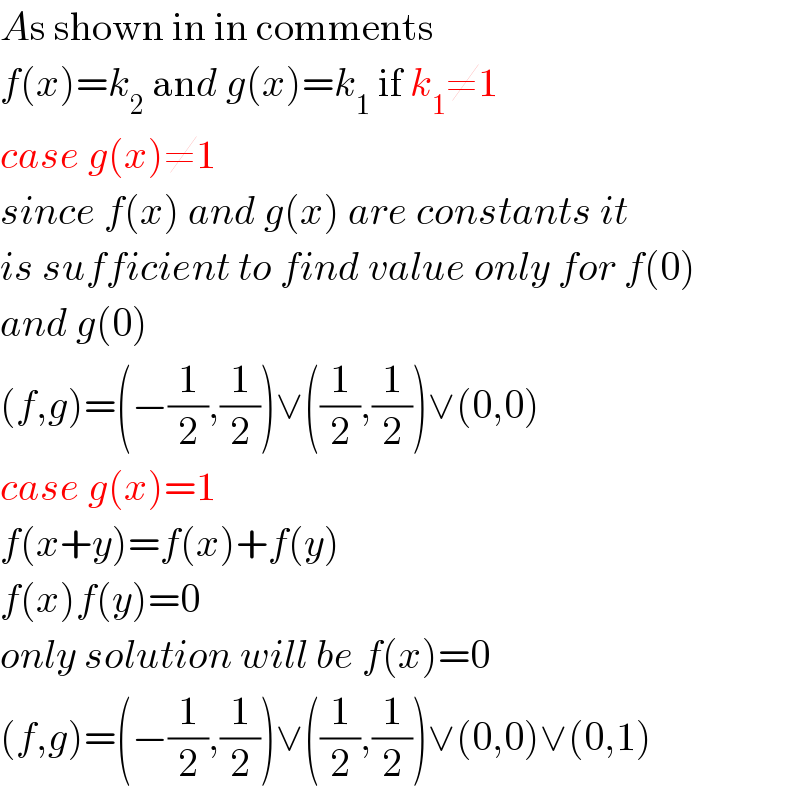 As shown in in comments  f(x)=k_2  and g(x)=k_1  if k_1 ≠1  case g(x)≠1  since f(x) and g(x) are constants it  is sufficient to find value only for f(0)  and g(0)  (f,g)=(−(1/2),(1/2))∨((1/2),(1/2))∨(0,0)  case g(x)=1  f(x+y)=f(x)+f(y)  f(x)f(y)=0  only solution will be f(x)=0  (f,g)=(−(1/2),(1/2))∨((1/2),(1/2))∨(0,0)∨(0,1)  