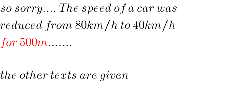 so sorry.... The speed of a car was  reduced from 80km/h to 40km/h  for 500m.......    the other texts are given    