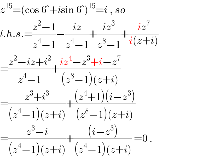 z^(15) =(cos 6°+isin 6°)^(15) =i , so  l.h.s.=((z^2 −1)/(z^4 −1))−((iz)/(z^4 −1))+((iz^3 )/(z^8 −1))+((iz^7 )/(i(z+i)))  =((z^2 −iz+i^2 )/(z^4 −1))+((iz^4 −z^3 +i−z^7 )/((z^8 −1)(z+i)))  =((z^3 +i^3 )/((z^4 −1)(z+i)))+(((z^4 +1)(i−z^3 ))/((z^8 −1)(z+i)))  =((z^3 −i)/((z^4 −1)(z+i)))+(((i−z^3 ))/((z^4 −1)(z+i))) =0 .  