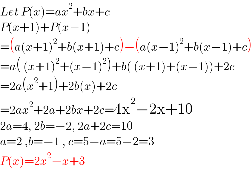 Let P(x)=ax^2 +bx+c  P(x+1)+P(x−1)  =(a(x+1)^2 +b(x+1)+c)−(a(x−1)^2 +b(x−1)+c)  =a( (x+1)^2 +(x−1)^2 )+b( (x+1)+(x−1))+2c  =2a(x^2 +1)+2b(x)+2c  =2ax^2 +2a+2bx+2c=4x^2 −2x+10  2a=4, 2b=−2, 2a+2c=10  a=2 ,b=−1 , c=5−a=5−2=3  P(x)=2x^2 −x+3  