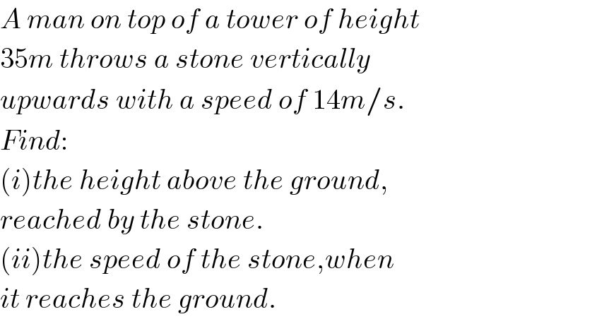 A man on top of a tower of height  35m throws a stone vertically  upwards with a speed of 14m/s.  Find:  (i)the height above the ground,  reached by the stone.  (ii)the speed of the stone,when  it reaches the ground.  