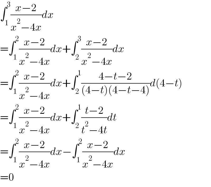 ∫_1 ^3 ((x−2)/(x^2 −4x))dx  =∫_1 ^2 ((x−2)/(x^2 −4x))dx+∫_2 ^3 ((x−2)/(x^2 −4x))dx  =∫_1 ^2 ((x−2)/(x^2 −4x))dx+∫_2 ^1 ((4−t−2)/((4−t)(4−t−4)))d(4−t)  =∫_1 ^2 ((x−2)/(x^2 −4x))dx+∫_2 ^1 ((t−2)/(t^2 −4t))dt  =∫_1 ^2 ((x−2)/(x^2 −4x))dx−∫_1 ^2 ((x−2)/(x^2 −4x))dx  =0  