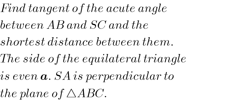 Find tangent of the acute angle  between AB and SC and the  shortest distance between them.  The side of the equilateral triangle  is even a. SA is perpendicular to  the plane of △ABC.  