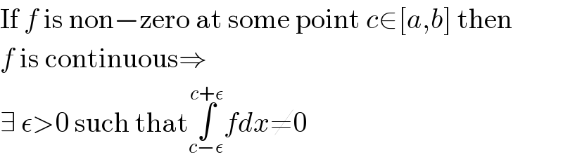 If f is non−zero at some point c∈[a,b] then  f is continuous⇒  ∃ ε>0 such that∫_(c−ε) ^(c+ε) fdx≠0  