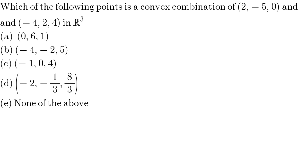 Which of the following points is a convex combination of (2, − 5, 0) and  and (− 4, 2, 4) in R^3   (a)  (0, 6, 1)  (b) (− 4, − 2, 5)  (c) (− 1, 0, 4)  (d) (− 2, − (1/3), (8/3))  (e) None of the above  