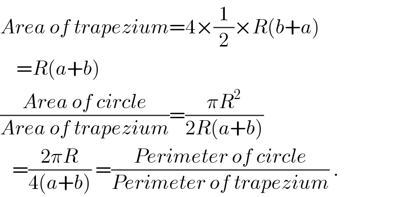 Area of trapezium=4×(1/2)×R(b+a)      =R(a+b)  ((Area of circle)/(Area of trapezium))=((πR^2 )/(2R(a+b)))     =((2πR)/(4(a+b))) =((Perimeter of circle)/(Perimeter of trapezium)) .  