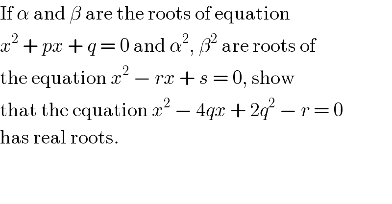 If α and β are the roots of equation  x^2  + px + q = 0 and α^2 , β^2  are roots of  the equation x^2  − rx + s = 0, show  that the equation x^2  − 4qx + 2q^2  − r = 0  has real roots.  