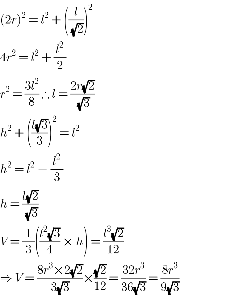 (2r)^2  = l^2  + ((l/(√2)))^2   4r^2  = l^2  + (l^2 /2)  r^2  = ((3l^2 )/8) ∴ l = ((2r(√2))/(√3))  h^2  + (((l(√3))/3))^2  = l^2   h^2  = l^2  − (l^2 /3)  h = ((l(√2))/(√3))  V = (1/3)(((l^2 (√3))/4) × h) = ((l^3 (√2))/(12))  ⇒ V = ((8r^3 ×2(√2))/(3(√3)))×((√2)/(12)) = ((32r^3 )/(36(√3))) = ((8r^3 )/(9(√3)))  