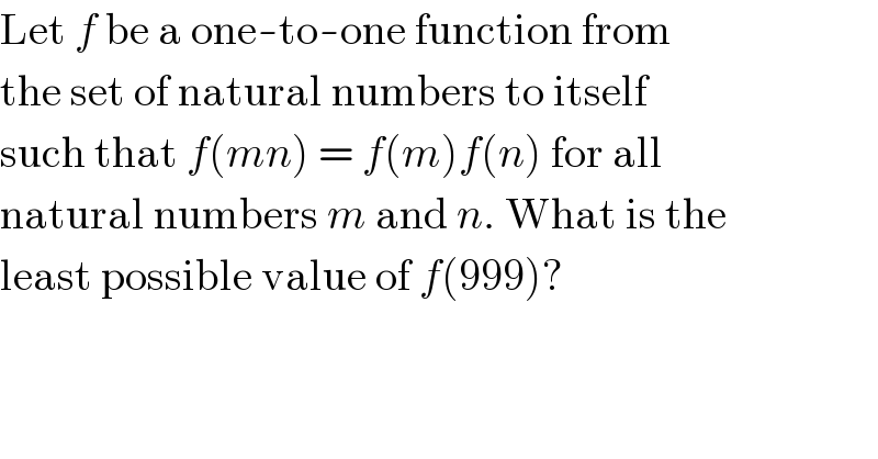 Let f be a one-to-one function from  the set of natural numbers to itself  such that f(mn) = f(m)f(n) for all  natural numbers m and n. What is the  least possible value of f(999)?  