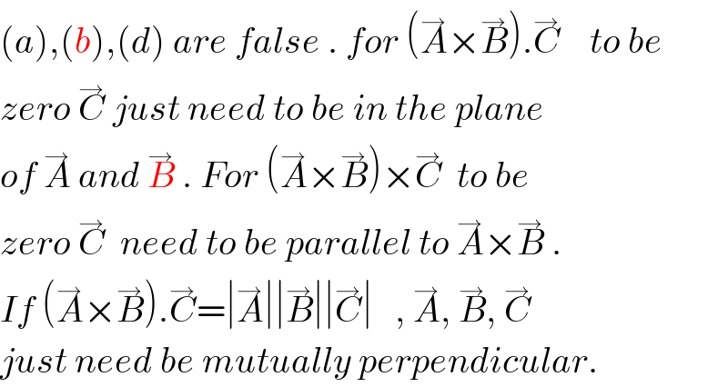 (a),(b),(d) are false . for (A^→ ×B^→ ).C^→     to be  zero C^→  just need to be in the plane  of A^→  and B^→  . For (A^→ ×B^→ )×C^→   to be  zero C^→   need to be parallel to A^→ ×B^→  .  If (A^→ ×B^→ ).C^→ =∣A^→ ∣∣B^→ ∣∣C^→ ∣   , A^→ , B^→ , C^→   just need be mutually perpendicular.  