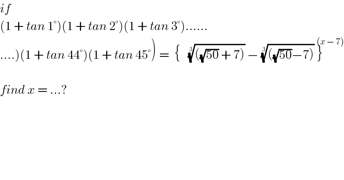 if   (1 + tan 1°)(1 + tan 2°)(1 + tan 3°)......  ....)(1 + tan 44°)(1 + tan 45°) ^ =  {   ((((√(50)) + 7)))^(1/3)  − ((((√(50))−7)))^(1/3)  }^((x − 7))      find x = ...?  