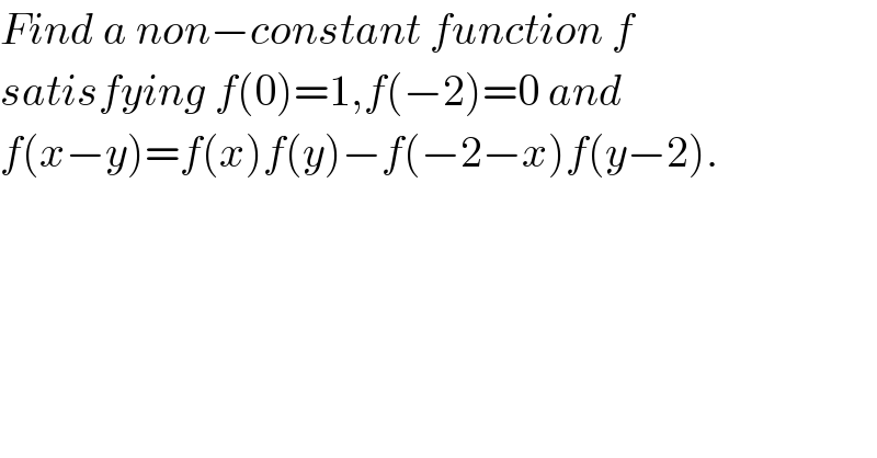 Find a non−constant function f   satisfying f(0)=1,f(−2)=0 and  f(x−y)=f(x)f(y)−f(−2−x)f(y−2).  