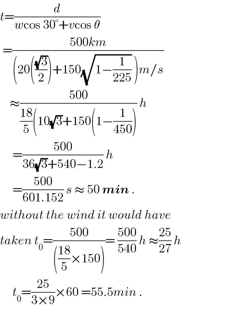 t=(d/(wcos 30°+vcos θ))   =((500km)/((20(((√3)/2))+150(√(1−(1/(225)))) )m/s))      ≈((500)/(((18)/5)(10(√3)+150(1−(1/(450))))) h       =((500)/(36(√3)+540−1.2)) h       =((500)/(601.152)) s ≈ 50 min .  without the wind it would have  taken t_0 =((500)/((((18)/5)×150)))= ((500)/(540)) h ≈((25)/(27)) h       t_0 =((25)/(3×9))×60 =55.5min .  
