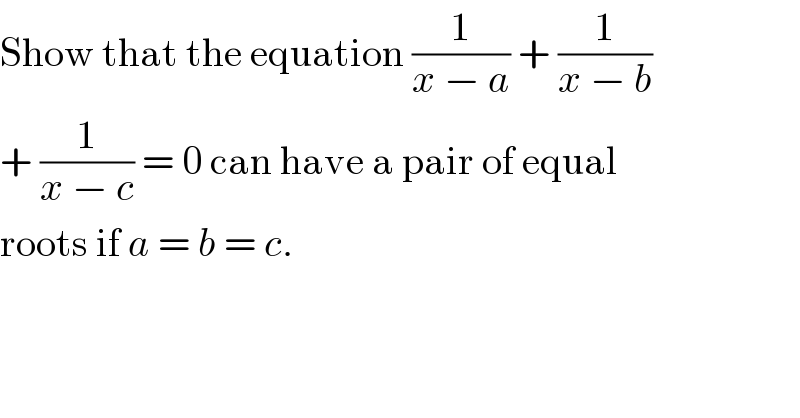Show that the equation (1/(x − a)) + (1/(x − b))  + (1/(x − c)) = 0 can have a pair of equal  roots if a = b = c.  