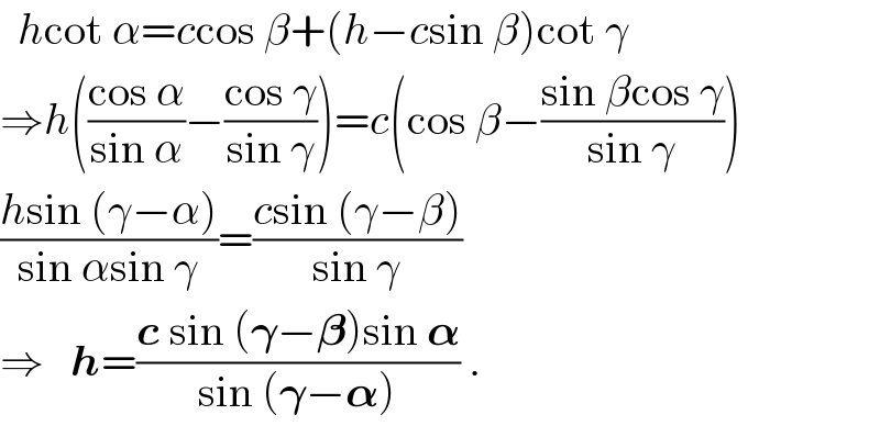  hcot α=ccos β+(h−csin β)cot γ  ⇒h(((cos α)/(sin α))−((cos γ)/(sin γ)))=c(cos β−((sin βcos γ)/(sin γ)))  ((hsin (γ−α))/(sin αsin γ))=((csin (γ−β))/(sin γ))   ⇒   h=((c sin (𝛄−𝛃)sin 𝛂)/(sin (𝛄−𝛂))) .  