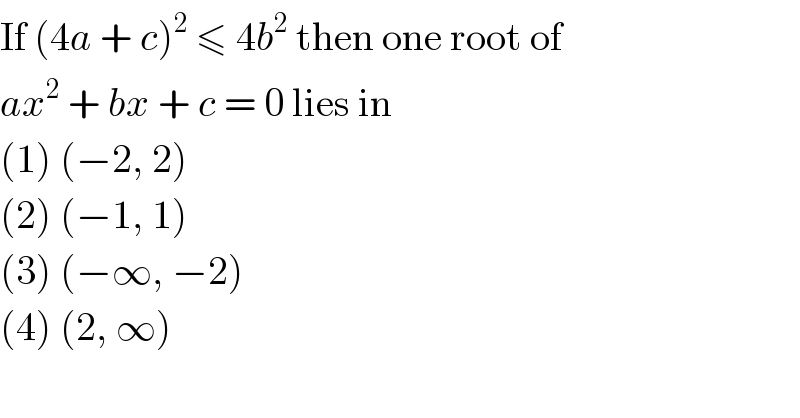 If (4a + c)^2  ≤ 4b^2  then one root of  ax^2  + bx + c = 0 lies in  (1) (−2, 2)  (2) (−1, 1)  (3) (−∞, −2)  (4) (2, ∞)  