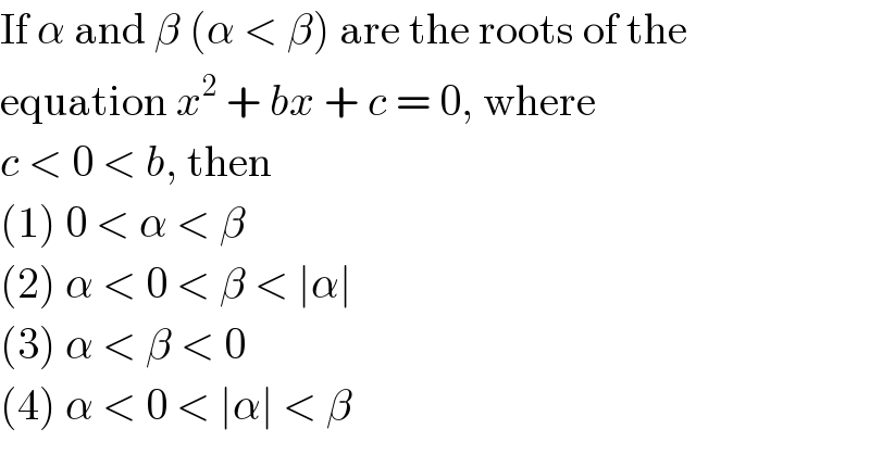If α and β (α < β) are the roots of the  equation x^2  + bx + c = 0, where  c < 0 < b, then  (1) 0 < α < β  (2) α < 0 < β < ∣α∣  (3) α < β < 0  (4) α < 0 < ∣α∣ < β  