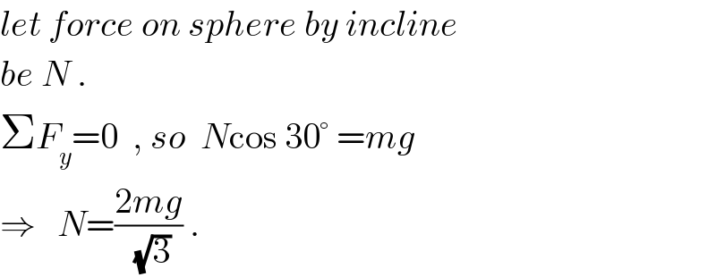 let force on sphere by incline   be N .  ΣF_y =0  , so  Ncos 30° =mg  ⇒   N=((2mg)/(√3)) .  
