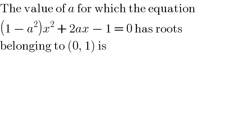 The value of a for which the equation  (1 − a^2 )x^2  + 2ax − 1 = 0 has roots  belonging to (0, 1) is  