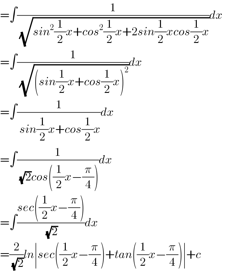 =∫(1/( (√(sin^2 (1/2)x+cos^2 (1/2)x+2sin(1/2)xcos(1/2)x))))dx  =∫(1/( (√((sin(1/2)x+cos(1/2)x)^2 ))))dx  =∫(1/( sin(1/2)x+cos(1/2)x))dx  =∫(1/( (√2)cos((1/2)x−(π/4))))dx  =∫((sec((1/2)x−(π/4)))/( (√2)))dx  =(2/( (√2)))ln∣sec((1/2)x−(π/4))+tan((1/2)x−(π/4))∣+c  