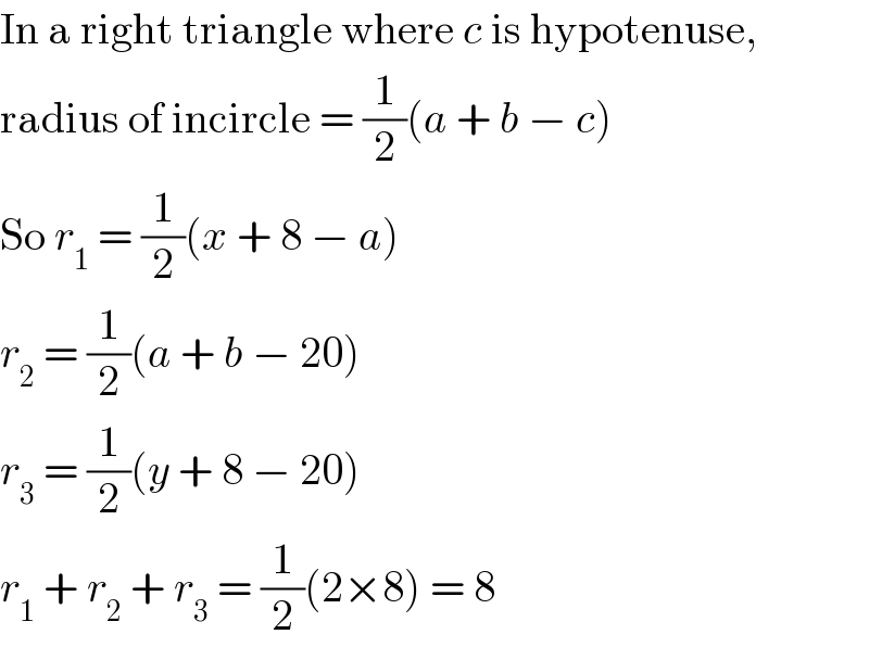 In a right triangle where c is hypotenuse,  radius of incircle = (1/2)(a + b − c)  So r_1  = (1/2)(x + 8 − a)  r_2  = (1/2)(a + b − 20)  r_3  = (1/2)(y + 8 − 20)  r_1  + r_2  + r_3  = (1/2)(2×8) = 8  