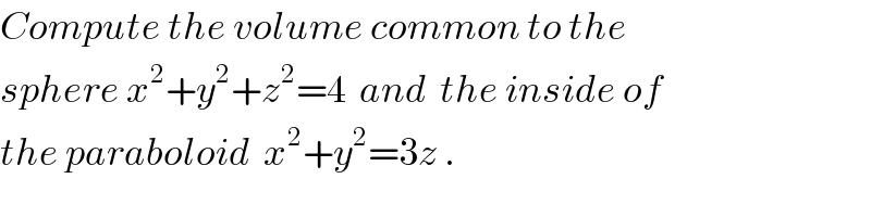 Compute the volume common to the  sphere x^2 +y^2 +z^2 =4  and  the inside of  the paraboloid  x^2 +y^2 =3z .  
